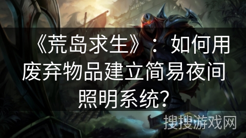 《荒岛求生》：如何用废弃物品建立简易夜间照明系统？