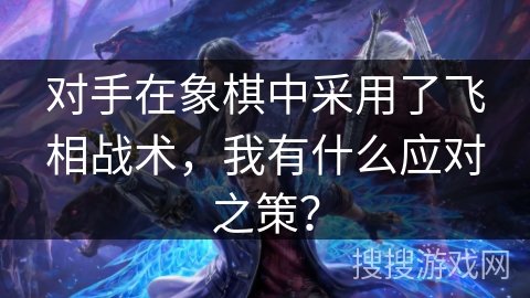 对手在象棋中采用了飞相战术，我有什么应对之策？