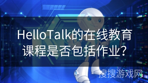 HelloTalk的在线教育课程是否包括作业? HelloTalk的在线教育课程是否包括作业?
