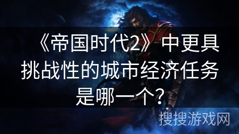 《帝国时代2》中更具挑战性的城市经济任务是哪一个? 《帝国时代2》中更具挑战性的城市经济任务是哪一个?