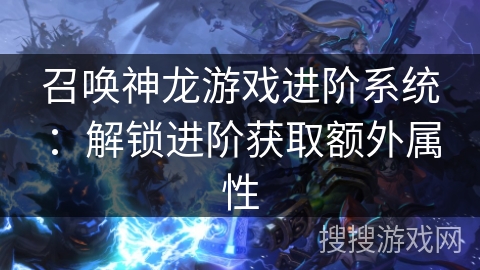 召唤神龙游戏进阶系统:解锁进阶获取额外属性 召唤神龙游戏进阶系统:解锁进阶获取额外属性