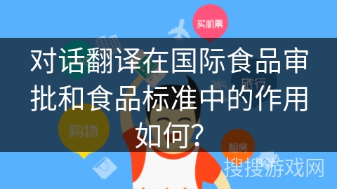 对话翻译在国际食品审批和食品标准中的作用如何? 对话翻译在国际食品审批和食品标准中的作用如何?