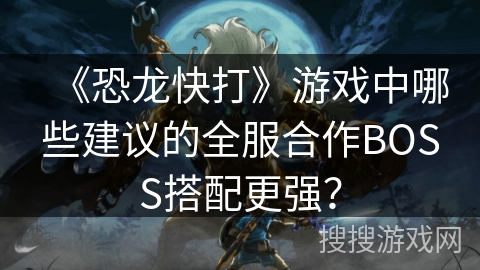 《恐龙快打》游戏中哪些建议的全服合作BOSS搭配更强？