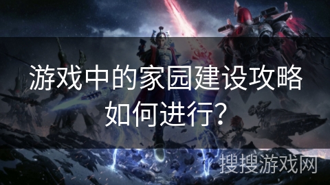游戏中的家园建设攻略如何进行？
