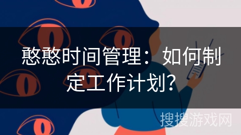 憨憨时间管理:如何制定工作计划? 憨憨时间管理:如何制定工作计划?