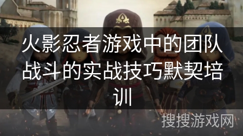 火影忍者游戏中的团队战斗的实战技巧默契培训