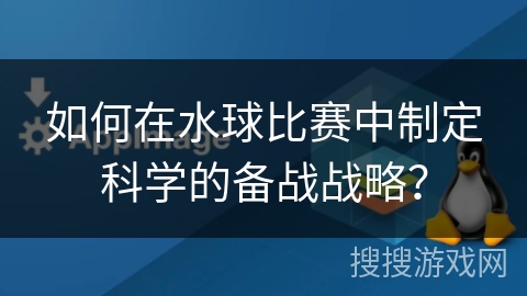 如何在水球比赛中制定科学的备战战略？