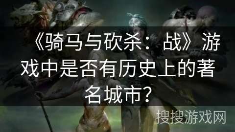 《骑马与砍杀：战》游戏中是否有历史上的著名城市？