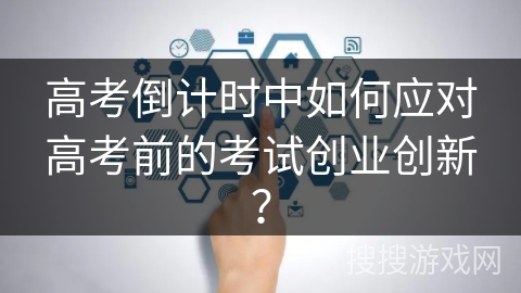 高考倒计时中如何应对高考前的考试创业创新? 高考倒计时中如何应对高考前的考试创业创新?