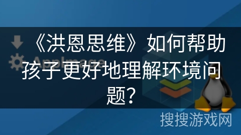《洪恩思维》如何帮助孩子更好地理解环境问题? 《洪恩思维》如何帮助孩子更好地理解环境问题?