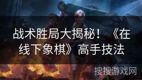 战术胜局大揭秘！《在线下象棋》高手技法