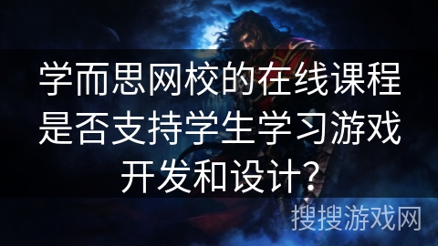 学而思网校的在线课程是否支持学生学习游戏开发和设计？