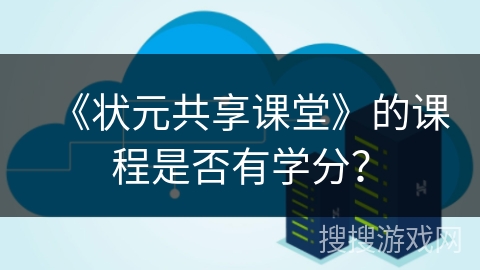 《状元共享课堂》的课程是否有学分? 《状元共享课堂》的课程是否有学分?