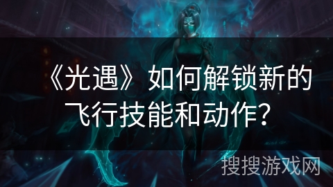 《光遇》如何解锁新的飞行技能和动作？