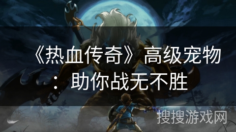 《热血传奇》高级宠物：助你战无不胜