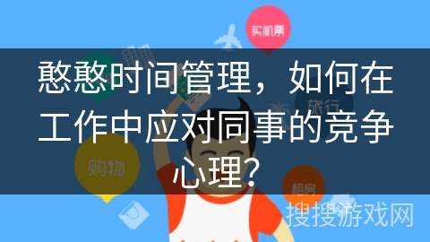 憨憨时间管理，如何在工作中应对同事的竞争心理？