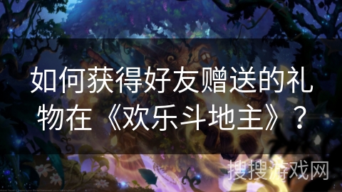 如何获得好友赠送的礼物在《欢乐斗地主》？