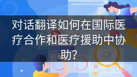 对话翻译如何在国际医疗合作和医疗援助中协助？