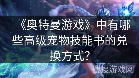 《奥特曼游戏》中有哪些高级宠物技能书的兑换方式？