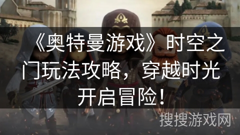《奥特曼游戏》时空之门玩法攻略,穿越时光开启冒险! 《奥特曼游戏》时空之门玩法攻略,穿越时光开启冒险!