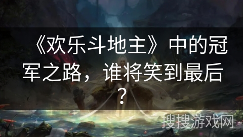 《欢乐斗地主》中的冠军之路，谁将笑到最后？