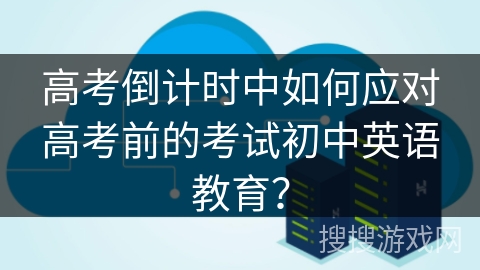 高考倒计时中如何应对高考前的考试初中英语教育？