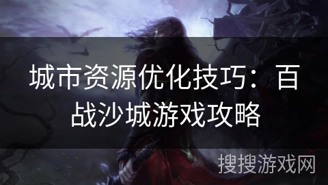城市资源优化技巧：百战沙城游戏攻略