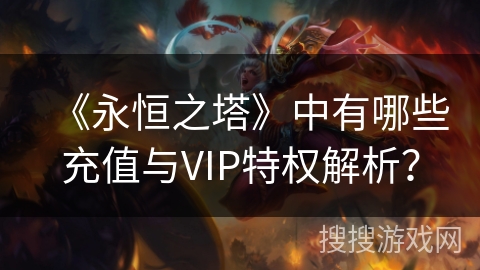 《永恒之塔》中有哪些充值与VIP特权解析？