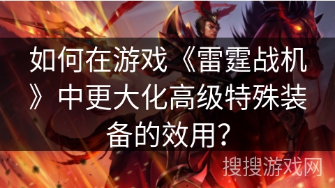如何在游戏《雷霆战机》中更大化高级特殊装备的效用？