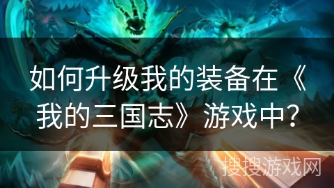 如何升级我的装备在《我的三国志》游戏中？