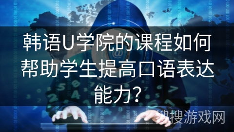 韩语U学院的课程如何帮助学生提高口语表达能力？