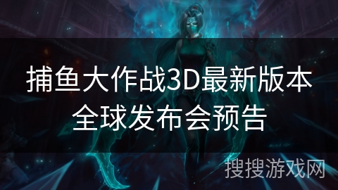 捕鱼大作战3D最新版本全球发布会预告 捕鱼大作战3D最新版本全球发布会预告