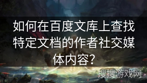如何在百度文库上查找特定文档的作者社交媒体内容？