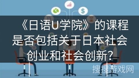 《日语U学院》的课程是否包括关于日本社会创业和社会创新？