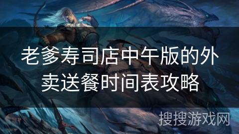 老爹寿司店中午版的外卖送餐时间表攻略 老爹寿司店中午版的外卖送餐时间表攻略