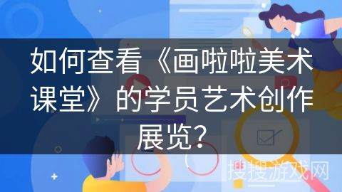 如何查看《画啦啦美术课堂》的学员艺术创作展览？