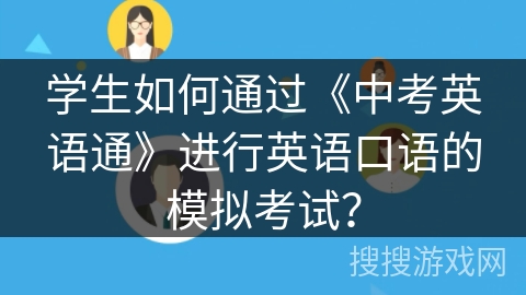 学生如何通过《中考英语通》进行英语口语的模拟考试? 学生如何通过《中考英语通》进行英语口语的模拟考试?