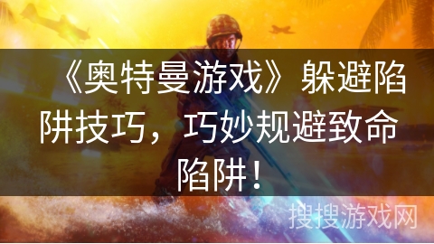 《奥特曼游戏》躲避陷阱技巧,巧妙规避致命陷阱! 《奥特曼游戏》躲避陷阱技巧,巧妙规避致命陷阱!