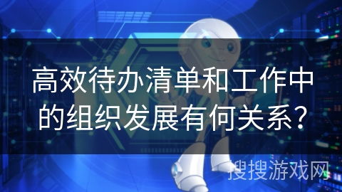 高效待办清单和工作中的组织发展有何关系? 高效待办清单和工作中的组织发展有何关系?