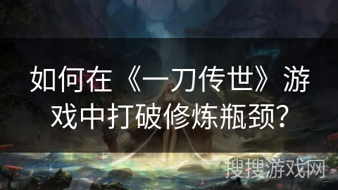 如何在《一刀传世》游戏中打破修炼瓶颈？