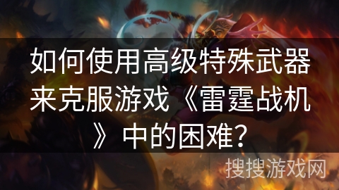 如何使用高级特殊武器来克服游戏《雷霆战机》中的困难？