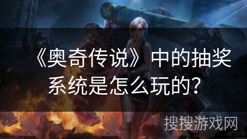 《奥奇传说》中的抽奖系统是怎么玩的? 《奥奇传说》中的抽奖系统是怎么玩的?