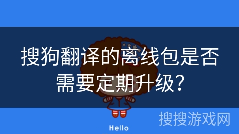 搜狗翻译的离线包是否需要定期升级? 搜狗翻译的离线包是否需要定期升级?