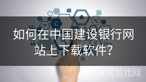 如何在中国建设银行网站上下载软件? 如何在中国建设银行网站上下载软件?