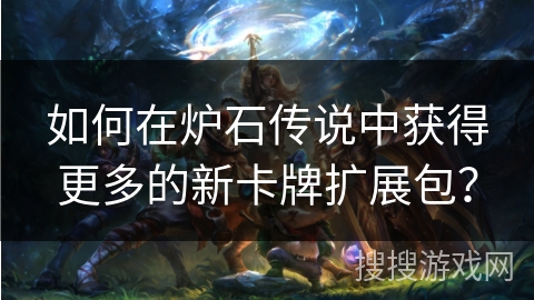 如何在炉石传说中获得更多的新卡牌扩展包？
