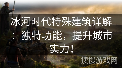 冰河时代特殊建筑详解：独特功能，提升城市实力！