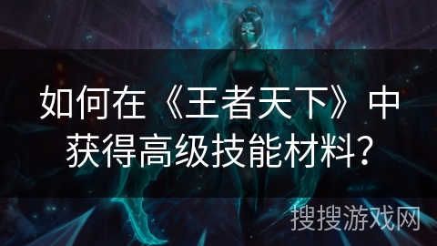 如何在《王者天下》中获得高级技能材料？