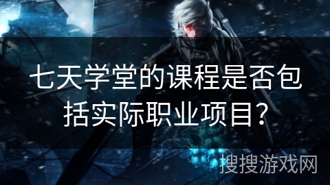 七天学堂的课程是否包括实际职业项目？