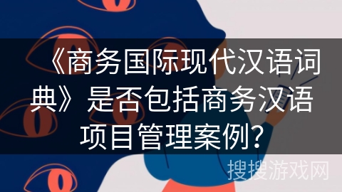 《商务国际现代汉语词典》是否包括商务汉语项目管理案例？