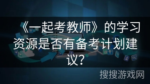 《一起考教师》的学习资源是否有备考计划建议? 《一起考教师》的学习资源是否有备考计划建议?